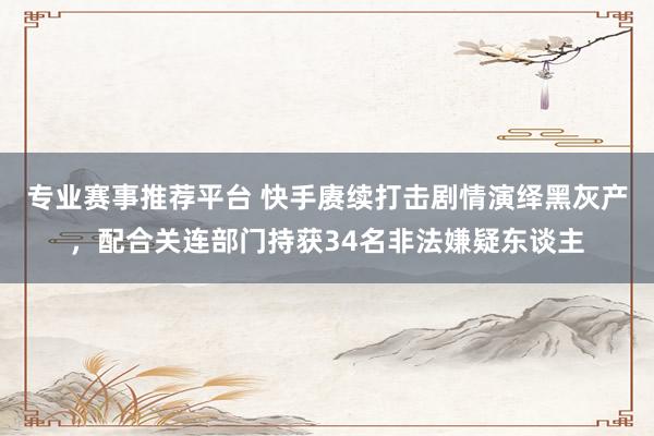 专业赛事推荐平台 快手赓续打击剧情演绎黑灰产，配合关连部门持获34名非法嫌疑东谈主