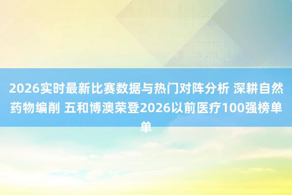 2026实时最新比赛数据与热门对阵分析 深耕自然药物编削 五和博澳荣登2026以前医疗100强榜单